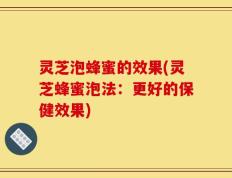 灵芝泡蜂蜜的效果(灵芝蜂蜜泡法：更好的保健效果)