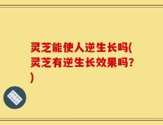 灵芝能使人逆生长吗(灵芝有逆生长效果吗？)