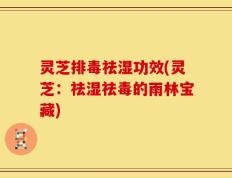 灵芝排毒祛湿功效(灵芝：祛湿祛毒的雨林宝藏)