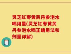 灵芝红枣黄芪丹参泡水喝用量(灵芝红枣黄芪丹参泡水喝正确用法和剂量详解)