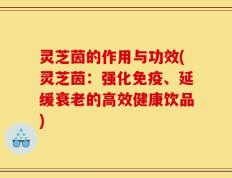 灵芝茵的作用与功效(灵芝茵：强化免疫、延缓衰老的高效健康饮品)