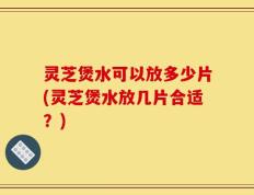 灵芝煲水可以放多少片(灵芝煲水放几片合适？)