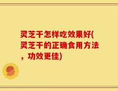 灵芝干怎样吃效果好(灵芝干的正确食用方法，功效更佳)