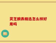 灵芝腕表精选怎么样好用吗