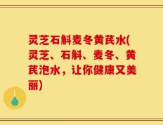 灵芝石斛麦冬黄芪水(灵芝、石斛、麦冬、黄芪泡水，让你健康又美丽)