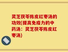 灵芝茯苓陈皮红枣汤的功效(提高免疫力的中药汤：灵芝茯苓陈皮红枣汤)