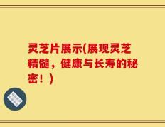 灵芝片展示(展现灵芝精髓，健康与长寿的秘密！)