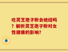 吃灵芝孢子粉会绝经吗？解析灵芝孢子粉对女性健康的影响？