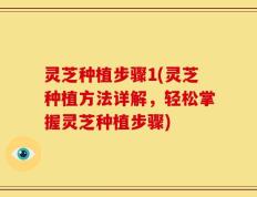 灵芝种植步骤1(灵芝种植方法详解，轻松掌握灵芝种植步骤)