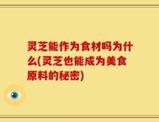 灵芝能作为食材吗为什么(灵芝也能成为美食原料的秘密)