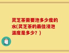 灵芝茶需要泡多少度的水(灵芝茶的最佳浸泡温度是多少？)