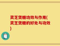 灵芝煲糖功效与作用(灵芝煲糖的好处与功效)