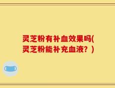 灵芝粉有补血效果吗(灵芝粉能补充血液？)