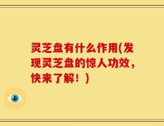 灵芝盘有什么作用(发现灵芝盘的惊人功效，快来了解！)