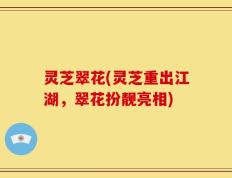 灵芝翠花(灵芝重出江湖，翠花扮靓亮相)