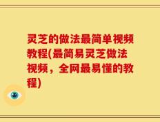 灵芝的做法最简单视频教程(最简易灵芝做法视频，全网最易懂的教程)