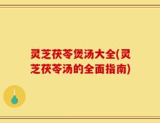 灵芝茯苓煲汤大全(灵芝茯苓汤的全面指南)