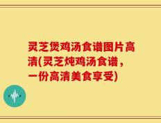 灵芝煲鸡汤食谱图片高清(灵芝炖鸡汤食谱，一份高清美食享受)