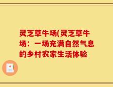 灵芝草牛场(灵芝草牛场：一场充满自然气息的乡村农家生活体验
