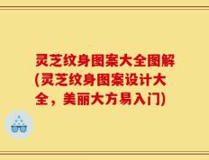 灵芝纹身图案大全图解(灵芝纹身图案设计大全，美丽大方易入门)