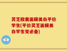 灵芝胶囊面膜美白平价学生(平价灵芝面膜美白学生党必备)