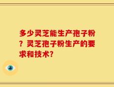 多少灵芝能生产孢子粉？灵芝孢子粉生产的要求和技术？