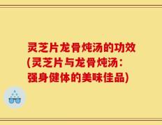 灵芝片龙骨炖汤的功效(灵芝片与龙骨炖汤：强身健体的美味佳品)