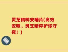 灵芝精粹安睡片(高效安眠，灵芝精粹护你守夜！)