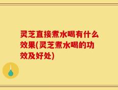 灵芝直接煮水喝有什么效果(灵芝煮水喝的功效及好处)