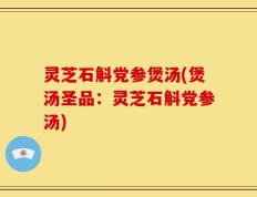 灵芝石斛党参煲汤(煲汤圣品：灵芝石斛党参汤)
