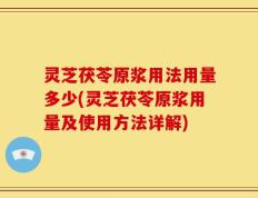 灵芝茯苓原浆用法用量多少(灵芝茯苓原浆用量及使用方法详解)