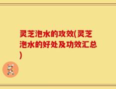 灵芝泡水的攻效(灵芝泡水的好处及功效汇总)