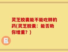 灵芝胶囊能不能吃胖的药(灵芝胶囊：能否助你增重？)