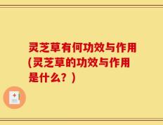 灵芝草有何功效与作用(灵芝草的功效与作用是什么？)