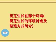 灵芝生长在那个环境(灵芝生长的环境特点及繁殖方式简介)