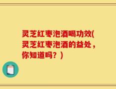 灵芝红枣泡酒喝功效(灵芝红枣泡酒的益处，你知道吗？)