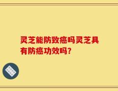 灵芝能防致癌吗灵芝具有防癌功效吗？
