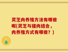 灵芝肉养殖方法有哪些呢(灵芝与猪肉结合，肉养殖方式有哪些？)