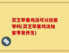 灵芝苹果鸡汤可以放蜜枣吗(灵芝苹果鸡汤加蜜枣更养生)