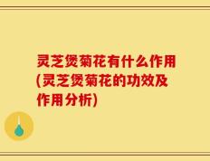 灵芝煲菊花有什么作用(灵芝煲菊花的功效及作用分析)