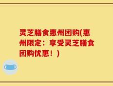 灵芝膳食惠州团购(惠州限定：享受灵芝膳食团购优惠！)