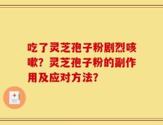 吃了灵芝孢子粉剧烈咳嗽？灵芝孢子粉的副作用及应对方法？