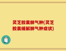 灵芝胶囊肺气肿(灵芝胶囊缓解肺气肿症状)