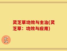 灵芝草功效与主治(灵芝草：功效与应用)