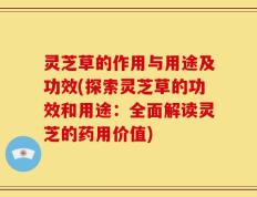 灵芝草的作用与用途及功效(探索灵芝草的功效和用途：全面解读灵芝的药用价值)