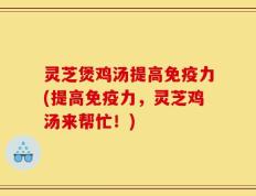 灵芝煲鸡汤提高免疫力(提高免疫力，灵芝鸡汤来帮忙！)
