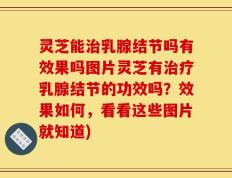 灵芝能治乳腺结节吗有效果吗图片灵芝有治疗乳腺结节的功效吗？效果如何，看看这些图片就知道)