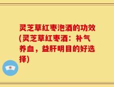 灵芝草红枣泡酒的功效(灵芝草红枣酒：补气养血，益肝明目的好选择)