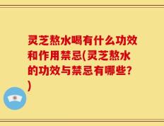 灵芝熬水喝有什么功效和作用禁忌(灵芝熬水的功效与禁忌有哪些？)