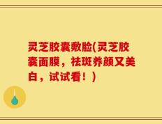 灵芝胶囊敷脸(灵芝胶囊面膜，祛斑养颜又美白，试试看！)